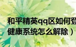 和平精英qq区如何登录健康系统（qq小游戏健康系统怎么解除）