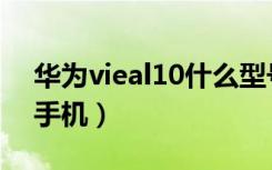 华为vieal10什么型号（华为vieal10是什么手机）