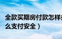 全款买期房付款怎样办最安全（买期房全款怎么支付安全）