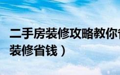 二手房装修攻略教你省钱小妙招（二手房怎么装修省钱）