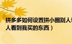 拼多多如何设置拼小圈别人看不到（怎么设置拼多多不让别人看到我买的东西）