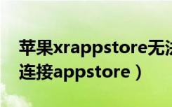 苹果xrappstore无法连接（苹果有网络无法连接appstore）