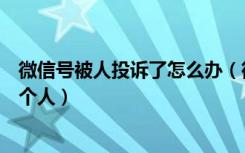 微信号被人投诉了怎么办（微信号被别人投诉了怎么找到那个人）