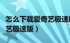 怎么下载爱奇艺极速版的视频（怎么下载爱奇艺极速版）
