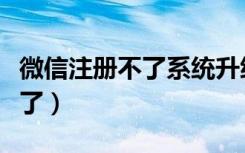 微信注册不了系统升级什么意思（微信注册不了）