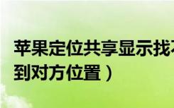 苹果定位共享显示找不到位置（苹果定位找不到对方位置）