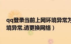 qq登录当前上网环境异常为什么（qq禁止登陆当前上网环境异常,请更换网络）