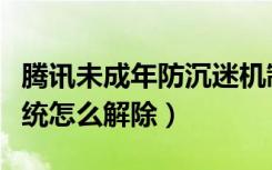 腾讯未成年防沉迷机制（腾讯未成年防沉迷系统怎么解除）