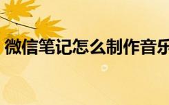 微信笔记怎么制作音乐（微信笔记怎么制作）