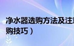 净水器选购方法及注意事项（净水器有什么选购技巧）