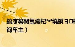 鎬庝箞閫氳繃杞︾墝鏌ヨ杞︿富鍚嶅瓧（怎么通过车牌查询车主）