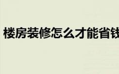 楼房装修怎么才能省钱（楼房装修怎么省钱）