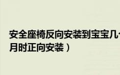 安全座椅反向安装到宝宝几个月（安全座椅可以在宝宝几个月时正向安装）