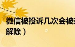 微信被投诉几次会被封号（微信被投诉了怎么解除）