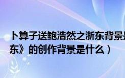 卜算子送鲍浩然之浙东背景是什么（《卜算子送鲍浩然之浙东》的创作背景是什么）