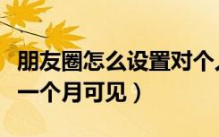 朋友圈怎么设置对个人可见（朋友圈怎么设置一个月可见）