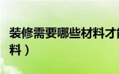 装修需要哪些材料才能进行（装修需要哪些材料）