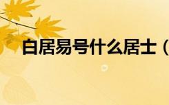 白居易号什么居士（白居易是什么居士）