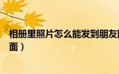 相册里照片怎么能发到朋友圈里（怎么把照片发到朋友圈里面）