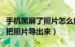 手机黑屏了照片怎么能导出来（手机黑屏怎么把照片导出来）
