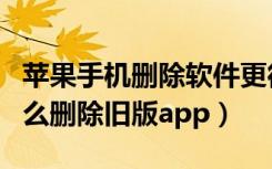 苹果手机删除软件更彻底的方法（苹果手机怎么删除旧版app）