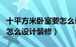 十平方米卧室要怎么设计装修（十平方的卧室怎么设计装修）