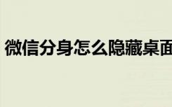 微信分身怎么隐藏桌面（微信分身怎么隐藏）