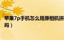 苹果7p手机怎么用原相机拼图（苹果七自带原相机可以拼图吗）