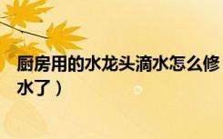 厨房用的水龙头滴水怎么修（厨房水龙头滴水怎么修就不滴水了）