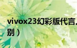 vivox23幻彩版代言人（vivox23和幻彩版区别）