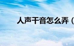 人声干音怎么弄（人声干音是什么）