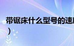 带锯床什么型号的速度快（带锯床型号是什么）