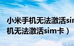 小米手机无法激活sim卡是怎么回事（小米手机无法激活sim卡）