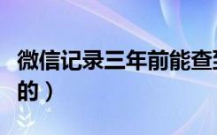 微信记录三年前能查到吗（微信记录可查几年的）