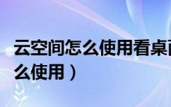 云空间怎么使用看桌面删掉的照片（云空间怎么使用）
