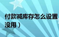 付款减库存怎么设置（付款减库存是不是拍下没用）