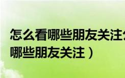 怎么看哪些朋友关注公众号（怎么看公众号有哪些朋友关注）