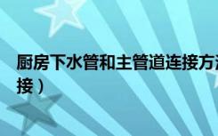 厨房下水管和主管道连接方法（厨房下水管与主管道怎样连接）