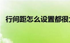 行间距怎么设置都很大（行间距怎么设置）