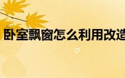 卧室飘窗怎么利用改造（卧室飘窗怎么利用）