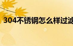 304不锈钢怎么样过滤（304不锈钢怎么样）