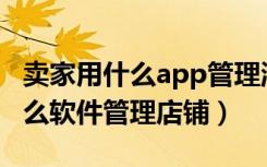 卖家用什么app管理淘宝店铺（淘宝卖家用什么软件管理店铺）