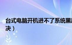 台式电脑开机进不了系统黑屏（台式电脑开机后黑屏怎么解决）