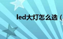 led大灯怎么选（Led大灯怎么选）