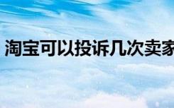 淘宝可以投诉几次卖家（淘宝可以投诉几次）