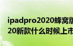 ipadpro2020蜂窝版上市（苹果ipadpro2020新款什么时候上市）