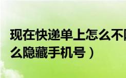 现在快递单上怎么不隐藏手机号了（快递单怎么隐藏手机号）