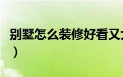 别墅怎么装修好看又大气（别墅怎么装修好看）