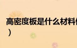 高密度板是什么材料做（高密度板是什么材料）
