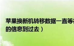 苹果换新机转移数据一直等待中（苹果换了新手机怎么把旧的信息到过去）